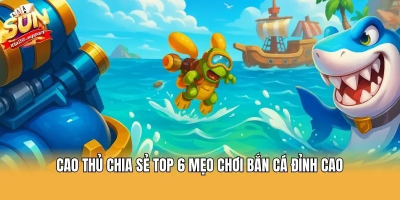 Cao thủ chia sẻ top 6 mẹo chơi bắn cá đỉnh cao