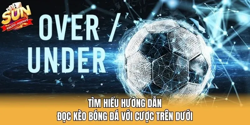 Tìm hiểu hướng dẫn đọc kèo bóng đá với cược trên dưới